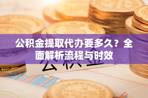 汨罗公积金提取代办要多久？全面解析流程与时效
