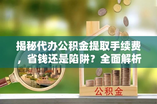 汨罗揭秘代办公积金提取手续费，省钱还是陷阱？全面解析与避坑指南