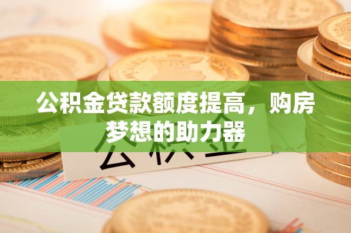 汨罗公积金贷款额度提高，购房梦想的助力器
