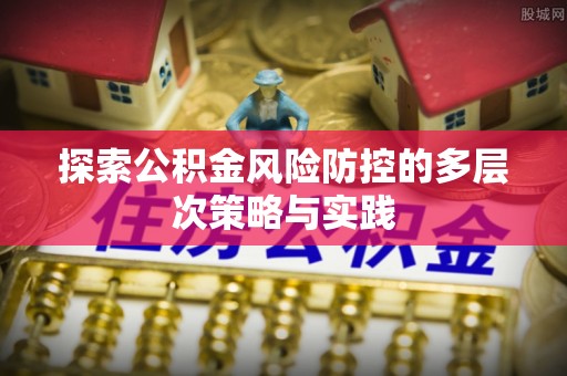 汨罗探索公积金风险防控的多层次策略与实践