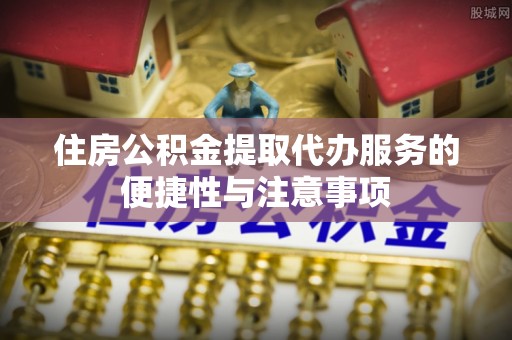 汨罗住房公积金提取代办服务的便捷性与注意事项