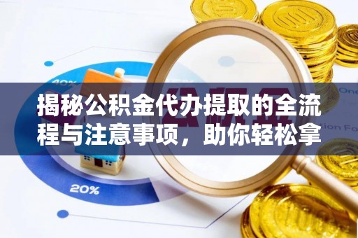 汨罗揭秘公积金代办提取的全流程与注意事项，助你轻松拿回属于自己的钱