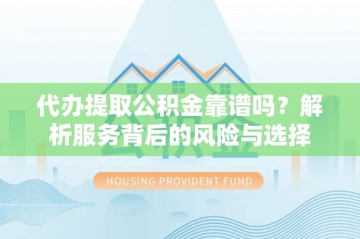 汨罗代办提取公积金靠谱吗？解析服务背后的风险与选择
