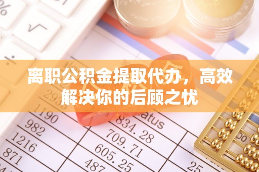 汨罗离职公积金提取代办，高效解决你的后顾之忧
