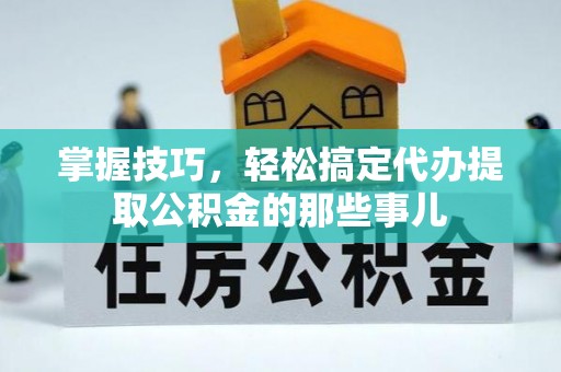 汨罗掌握技巧，轻松搞定代办提取公积金的那些事儿