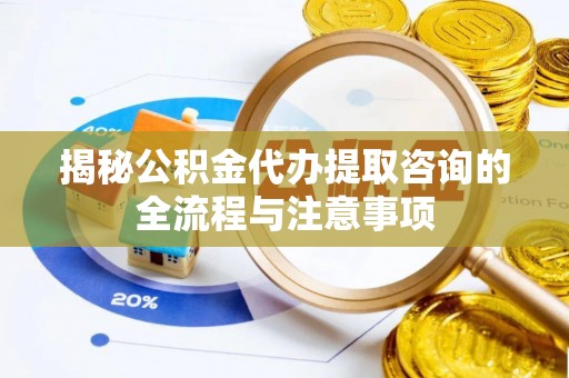汨罗揭秘公积金代办提取咨询的全流程与注意事项
