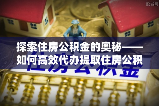 汨罗探索住房公积金的奥秘——如何高效代办提取住房公积金