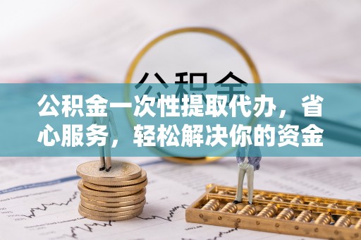 汨罗公积金一次性提取代办，省心服务，轻松解决你的资金需求