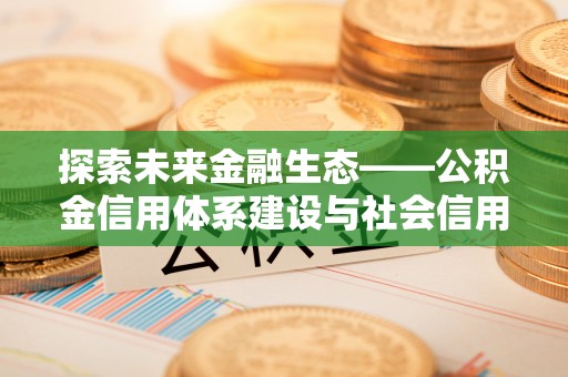 汨罗探索未来金融生态——公积金信用体系建设与社会信用体系的深度融合