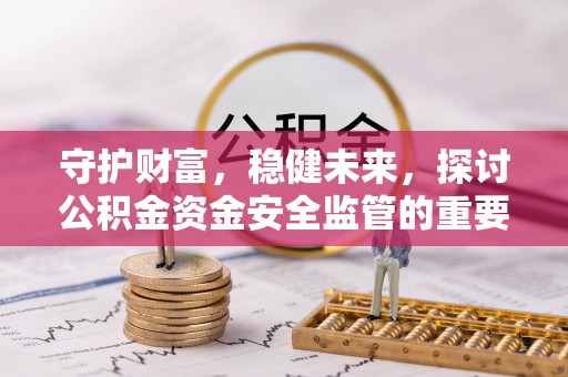 汨罗守护财富，稳健未来，探讨公积金资金安全监管的重要性与实践