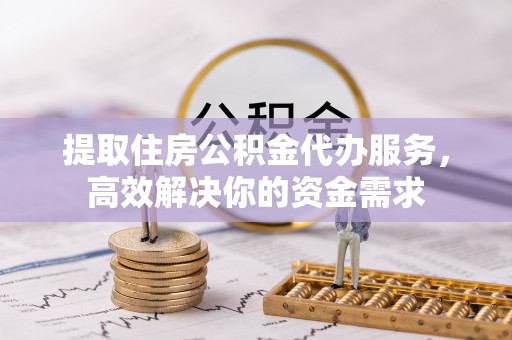 汨罗提取住房公积金代办服务，高效解决你的资金需求
