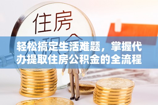 汨罗轻松搞定生活难题，掌握代办提取住房公积金的全流程