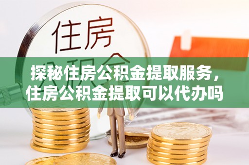 汨罗探秘住房公积金提取服务，住房公积金提取可以代办吗的全方位解析