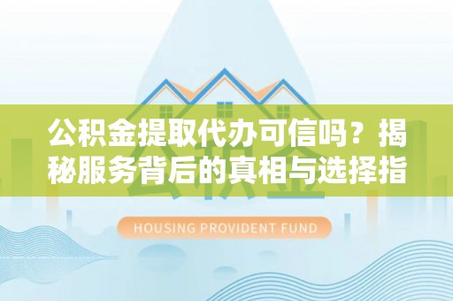 汨罗公积金提取代办可信吗？揭秘服务背后的真相与选择指南