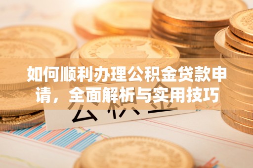 汨罗如何顺利办理公积金贷款申请，全面解析与实用技巧