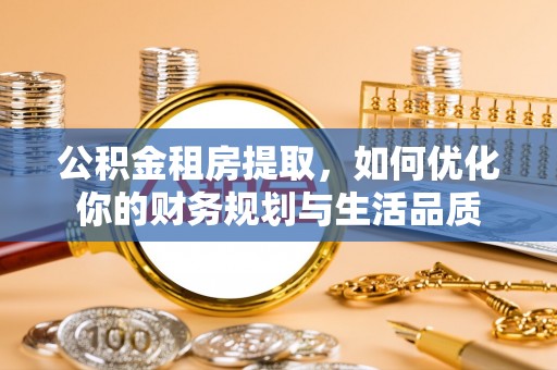 汨罗公积金租房提取，如何优化你的财务规划与生活品质