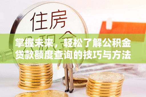 汨罗掌握未来，轻松了解公积金贷款额度查询的技巧与方法