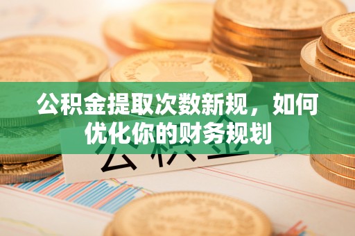 汨罗公积金提取次数新规，如何优化你的财务规划