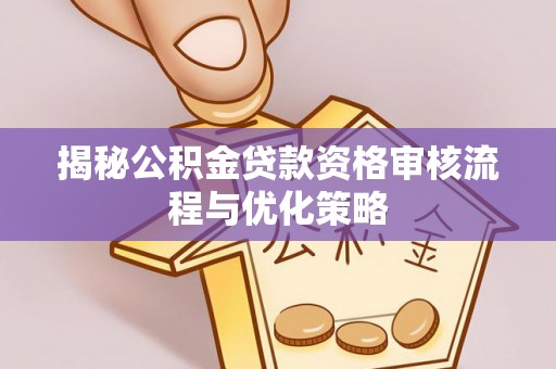 汨罗揭秘公积金贷款资格审核流程与优化策略