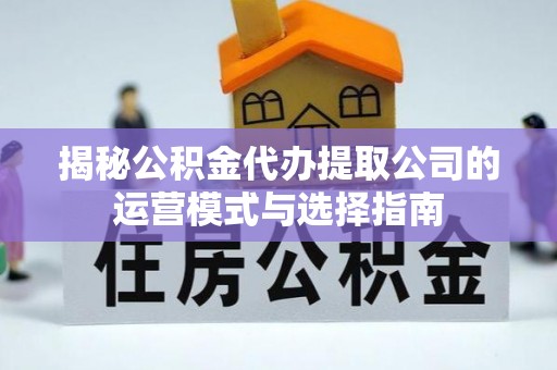 汨罗揭秘公积金代办提取公司的运营模式与选择指南