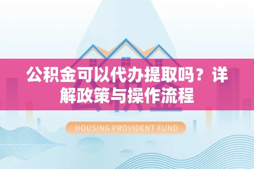 汨罗公积金可以代办提取吗？详解政策与操作流程