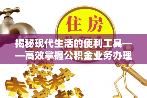 汨罗揭秘现代生活的便利工具——高效掌握公积金业务办理流程的关键步骤