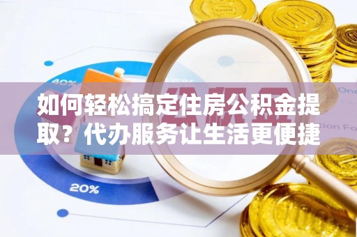 汨罗如何轻松搞定住房公积金提取？代办服务让生活更便捷
