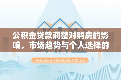 汨罗公积金贷款调整对购房的影响，市场趋势与个人选择的深度解析