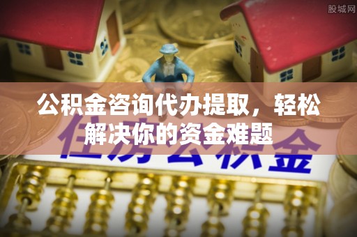汨罗公积金咨询代办提取，轻松解决你的资金难题