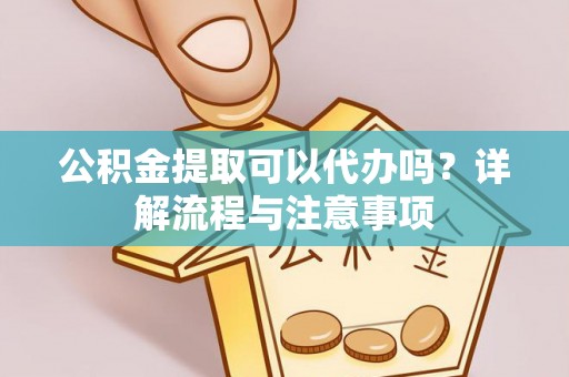 汨罗公积金提取可以代办吗？详解流程与注意事项