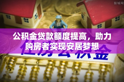 汨罗公积金贷款额度提高，助力购房者实现安居梦想