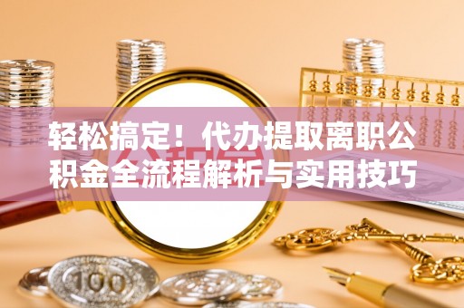 汨罗轻松搞定！代办提取离职公积金全流程解析与实用技巧