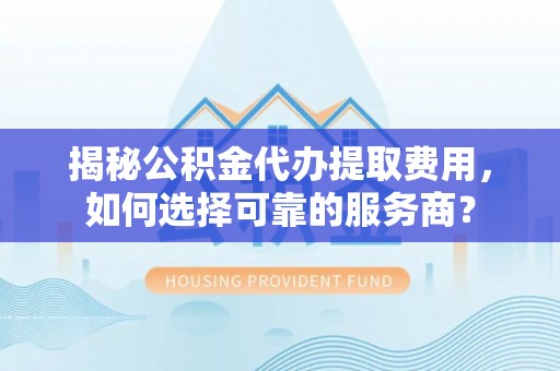 汨罗揭秘公积金代办提取费用，如何选择可靠的服务商？