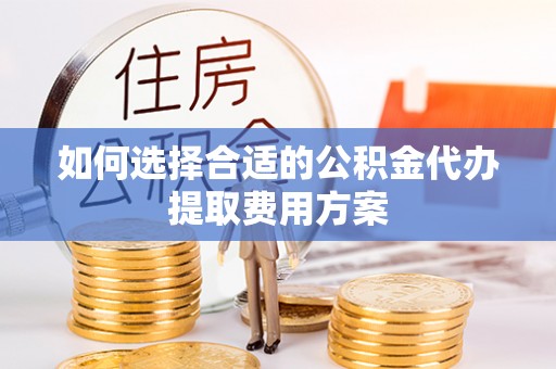 汨罗如何选择合适的公积金代办提取费用方案