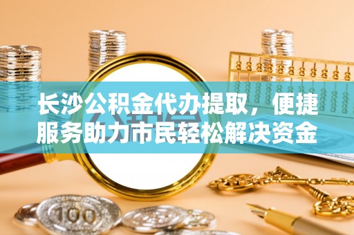 汨罗长沙公积金代办提取，便捷服务助力市民轻松解决资金需求