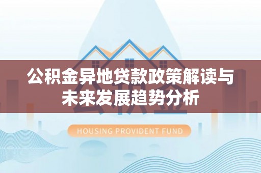 汨罗公积金异地贷款政策解读与未来发展趋势分析