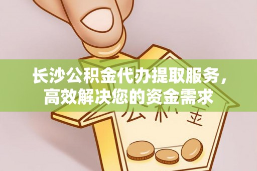 汨罗长沙公积金代办提取服务，高效解决您的资金需求