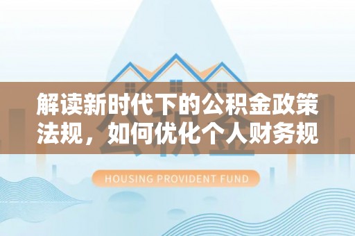 汨罗解读新时代下的公积金政策法规，如何优化个人财务规划