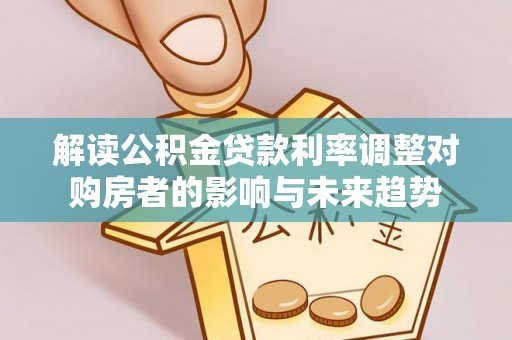 汨罗解读公积金贷款利率调整对购房者的影响与未来趋势