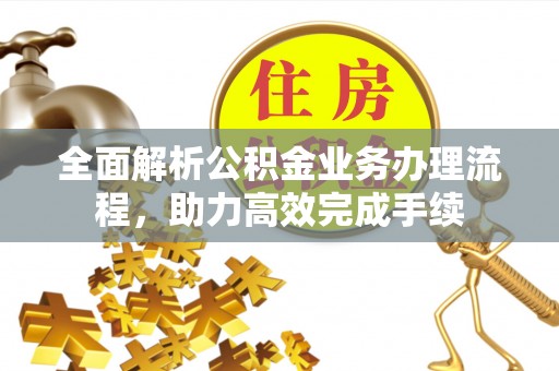 汨罗全面解析公积金业务办理流程，助力高效完成手续