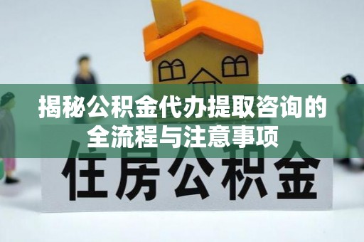 汨罗揭秘公积金代办提取咨询的全流程与注意事项