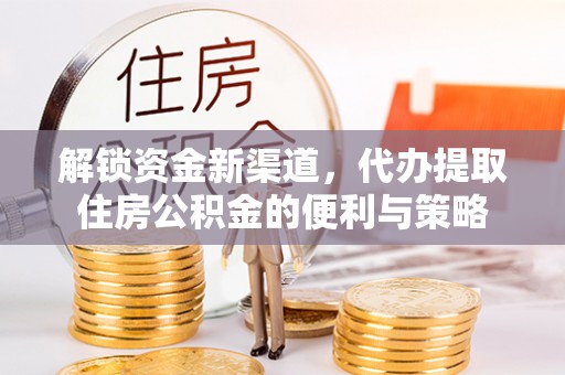 汨罗解锁资金新渠道，代办提取住房公积金的便利与策略