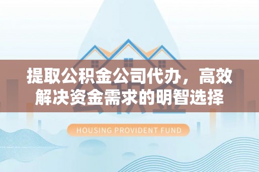 汨罗提取公积金公司代办，高效解决资金需求的明智选择