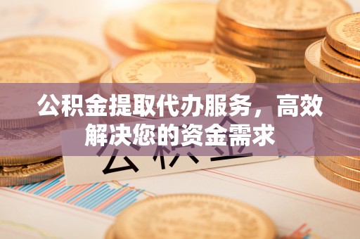 汨罗公积金提取代办服务，高效解决您的资金需求