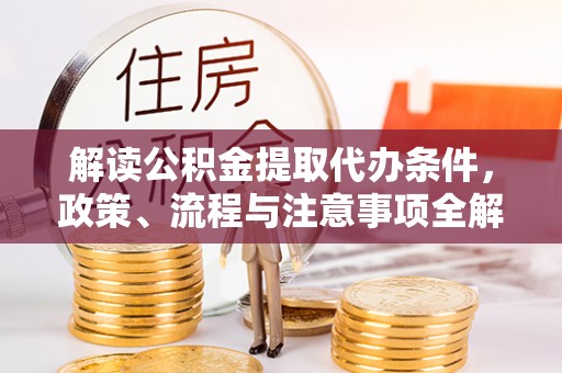 汨罗解读公积金提取代办条件，政策、流程与注意事项全解析