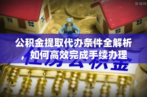 汨罗公积金提取代办条件全解析，如何高效完成手续办理