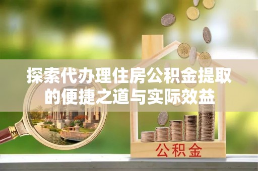 汨罗探索代办理住房公积金提取的便捷之道与实际效益