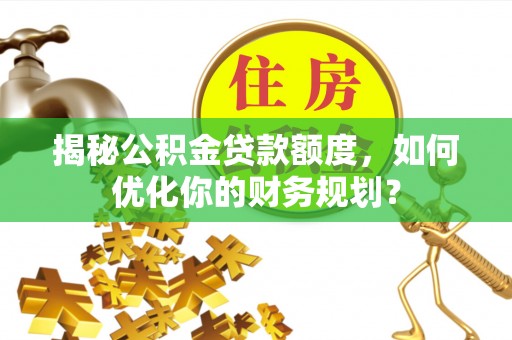 汨罗揭秘公积金贷款额度，如何优化你的财务规划？