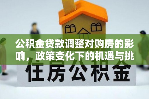 汨罗公积金贷款调整对购房的影响，政策变化下的机遇与挑战