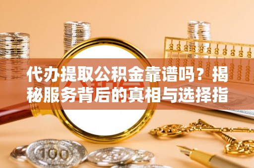 汨罗代办提取公积金靠谱吗？揭秘服务背后的真相与选择指南